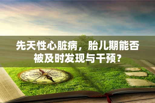 先天性心脏病，胎儿期能否被及时发现与干预？