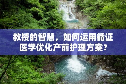 教授的智慧，如何运用循证医学优化产前护理方案？