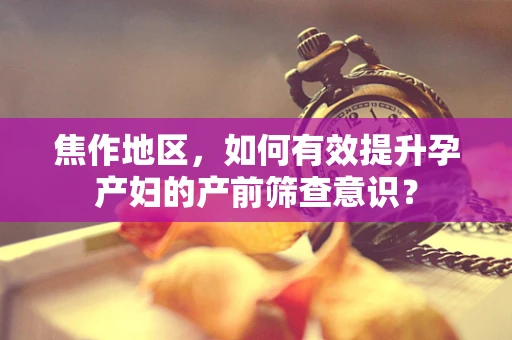 焦作地区，如何有效提升孕产妇的产前筛查意识？