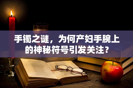 手镯之谜，为何产妇手腕上的神秘符号引发关注？