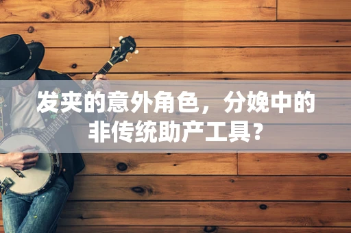 发夹的意外角色，分娩中的非传统助产工具？