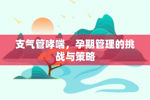 支气管哮喘，孕期管理的挑战与策略