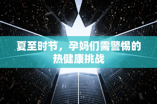夏至时节，孕妈们需警惕的热健康挑战
