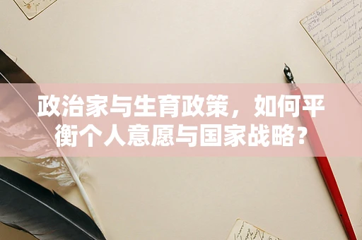 政治家与生育政策，如何平衡个人意愿与国家战略？