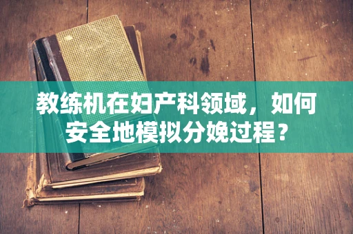 教练机在妇产科领域，如何安全地模拟分娩过程？