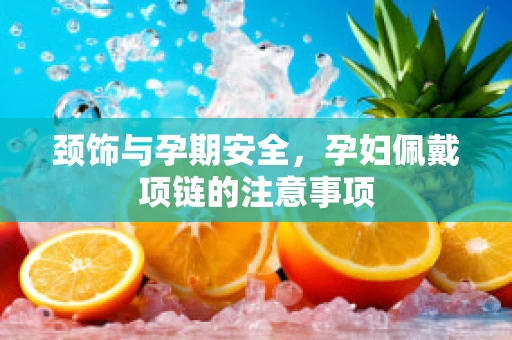颈饰与孕期安全，孕妇佩戴项链的注意事项
