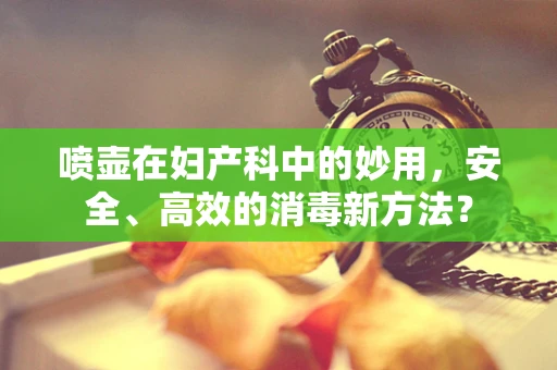 喷壶在妇产科中的妙用，安全、高效的消毒新方法？