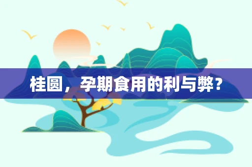 桂圆，孕期食用的利与弊？