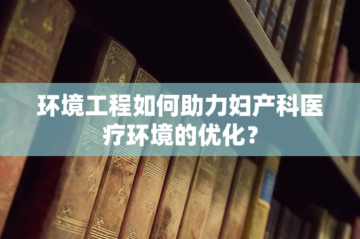 环境工程如何助力妇产科医疗环境的优化？
