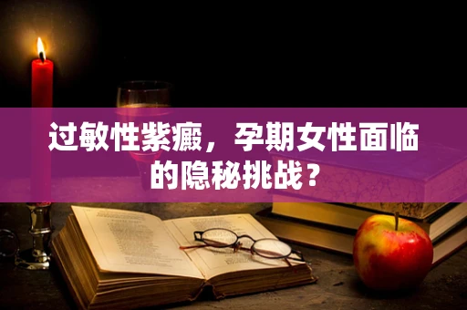 过敏性紫癜，孕期女性面临的隐秘挑战？