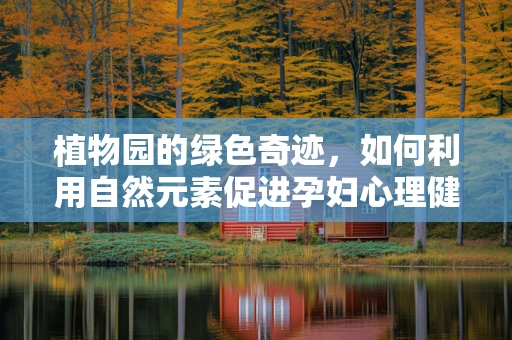 植物园的绿色奇迹，如何利用自然元素促进孕妇心理健康？