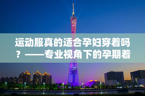 运动服真的适合孕妇穿着吗？——专业视角下的孕期着装考量