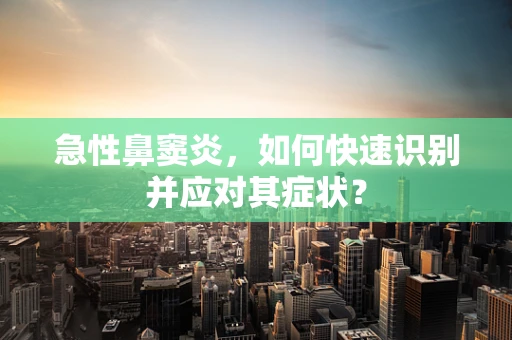急性鼻窦炎，如何快速识别并应对其症状？