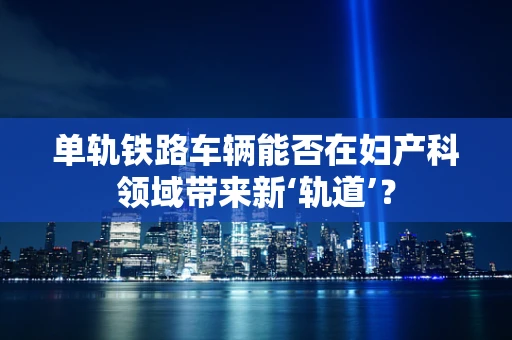 单轨铁路车辆能否在妇产科领域带来新‘轨道’？