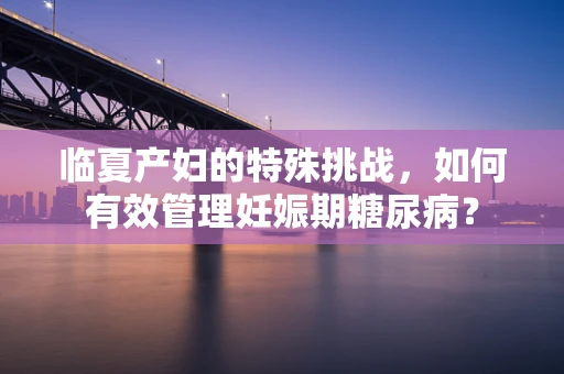 临夏产妇的特殊挑战，如何有效管理妊娠期糖尿病？