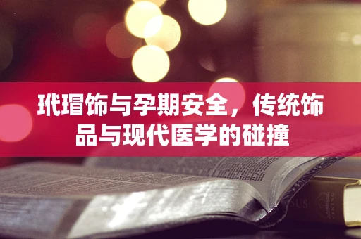 玳瑁饰与孕期安全，传统饰品与现代医学的碰撞
