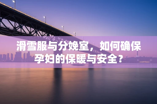 滑雪服与分娩室，如何确保孕妇的保暖与安全？