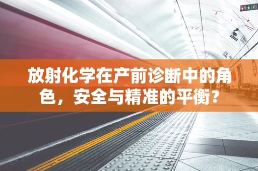 放射化学在产前诊断中的角色，安全与精准的平衡？