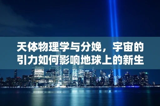 天体物理学与分娩，宇宙的引力如何影响地球上的新生命诞生？