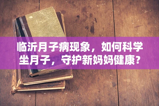 临沂月子病现象，如何科学坐月子，守护新妈妈健康？