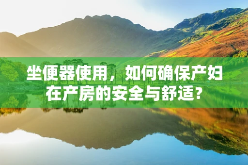坐便器使用，如何确保产妇在产房的安全与舒适？