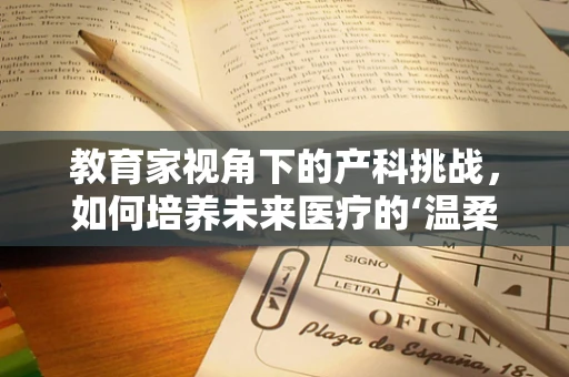 教育家视角下的产科挑战，如何培养未来医疗的‘温柔守护者’？