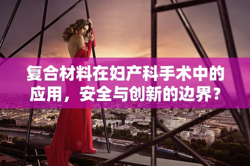 复合材料在妇产科手术中的应用，安全与创新的边界？