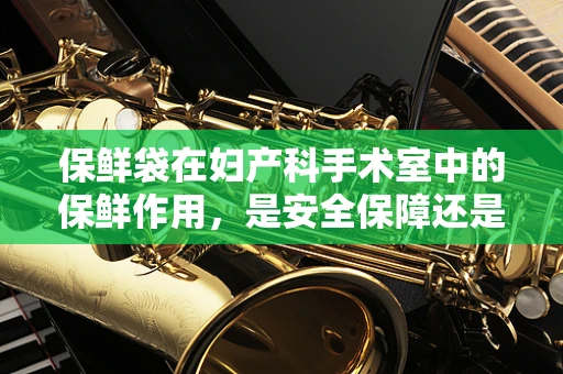 保鲜袋在妇产科手术室中的保鲜作用，是安全保障还是多余之举？