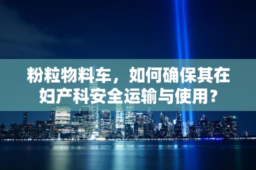 粉粒物料车，如何确保其在妇产科安全运输与使用？
