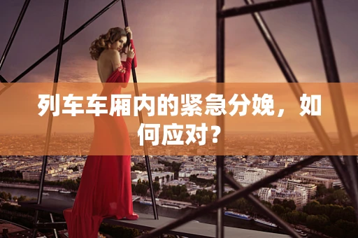 列车车厢内的紧急分娩，如何应对？