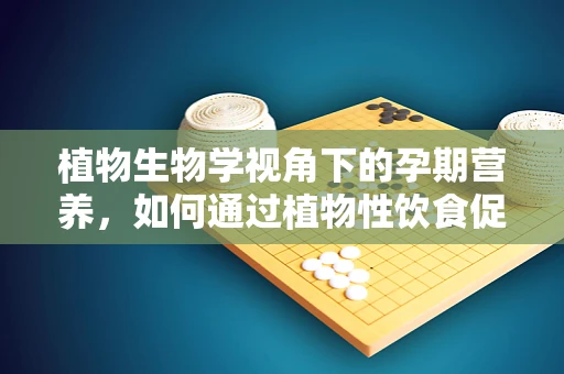 植物生物学视角下的孕期营养，如何通过植物性饮食促进母婴健康？