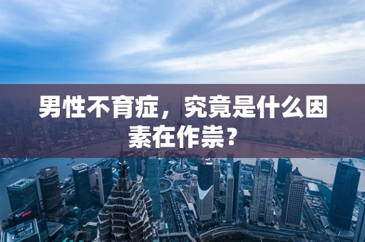 男性不育症，究竟是什么因素在作祟？