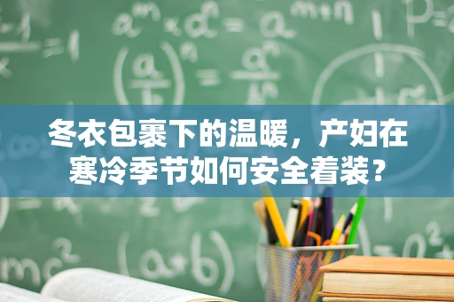 冬衣包裹下的温暖，产妇在寒冷季节如何安全着装？