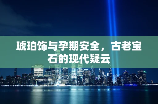 琥珀饰与孕期安全，古老宝石的现代疑云