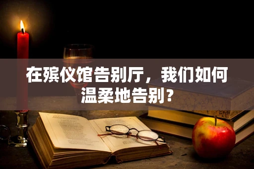 在殡仪馆告别厅，我们如何温柔地告别？