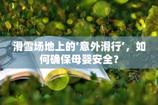 滑雪场地上的‘意外滑行’，如何确保母婴安全？