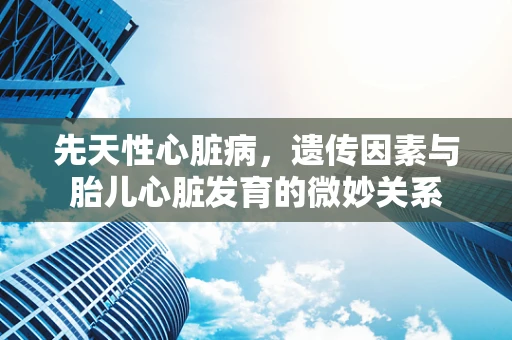 先天性心脏病，遗传因素与胎儿心脏发育的微妙关系