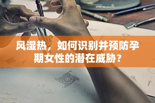 风湿热，如何识别并预防孕期女性的潜在威胁？
