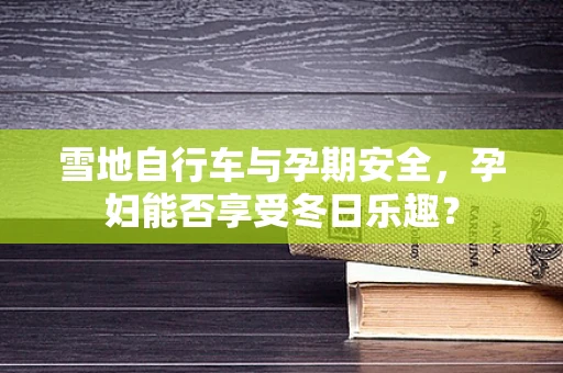 雪地自行车与孕期安全，孕妇能否享受冬日乐趣？