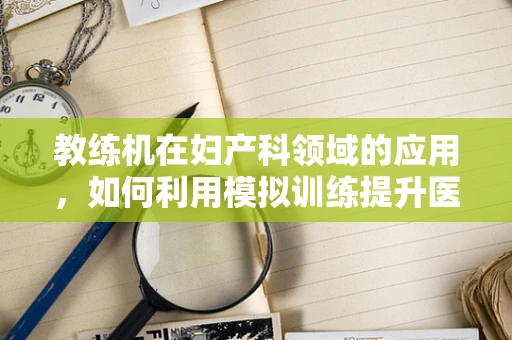 教练机在妇产科领域的应用，如何利用模拟训练提升医疗技能？