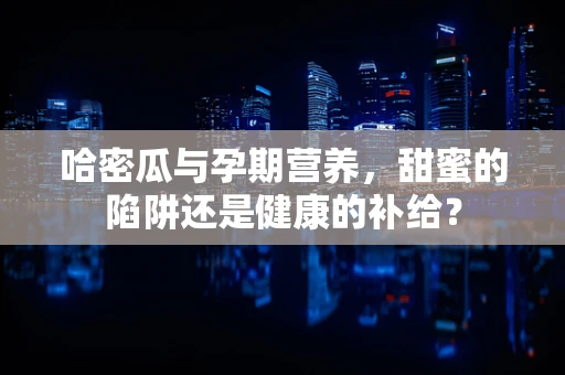 哈密瓜与孕期营养，甜蜜的陷阱还是健康的补给？