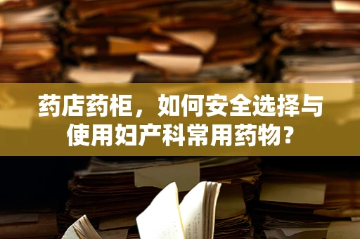 药店药柜，如何安全选择与使用妇产科常用药物？