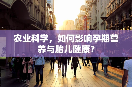 农业科学，如何影响孕期营养与胎儿健康？