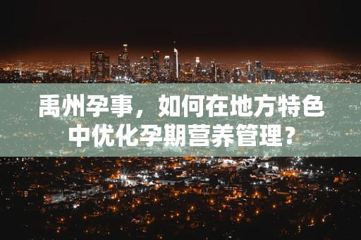 禹州孕事，如何在地方特色中优化孕期营养管理？