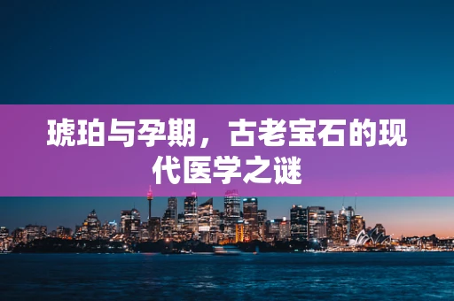 琥珀与孕期，古老宝石的现代医学之谜