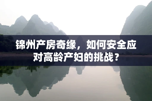 锦州产房奇缘，如何安全应对高龄产妇的挑战？