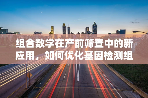 组合数学在产前筛查中的新应用，如何优化基因检测组合？