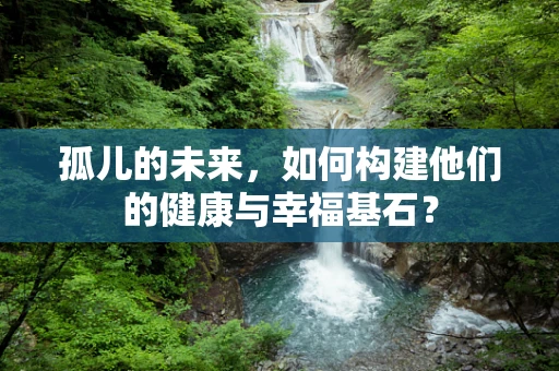 孤儿的未来，如何构建他们的健康与幸福基石？