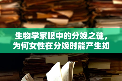 生物学家眼中的分娩之谜，为何女性在分娩时能产生如此强大的力量？