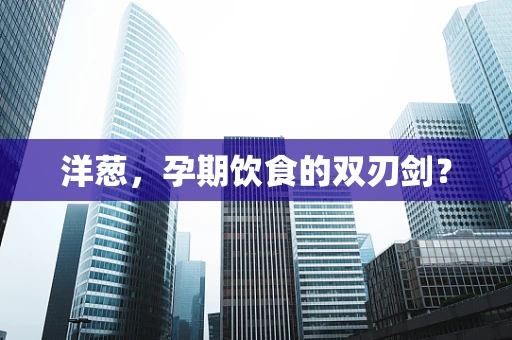 洋葱，孕期饮食的双刃剑？